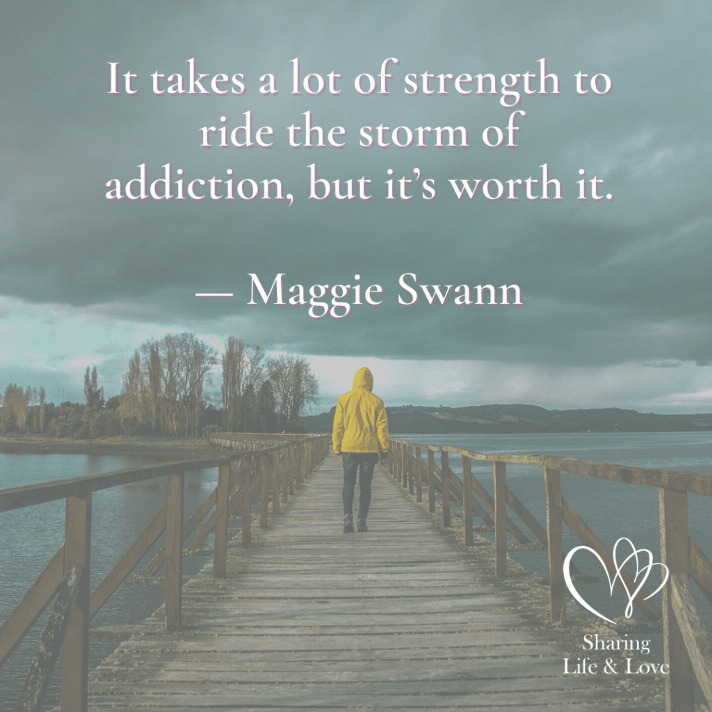 " It takes a lot of strength to ride the storm of addiction, but it's worth it."
Maggie Swann