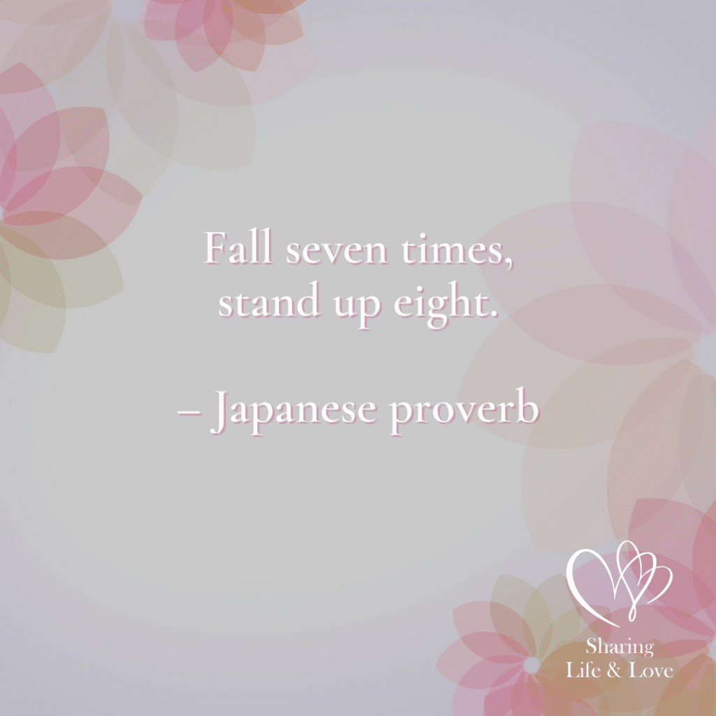 "Fall seven times Stand up Eight"
Japanese Proverb